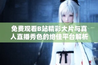 免费观看B站精彩大片与真人直播秀色的绝佳平台解析