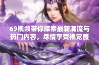 69视频带你探索最新潮流与热门内容，尽情享受视觉盛宴与娱乐体验
