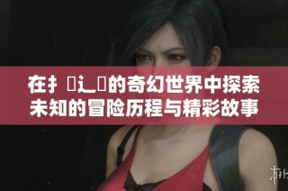 在扌喿辶畐的奇幻世界中探索未知的冒险历程与精彩故事