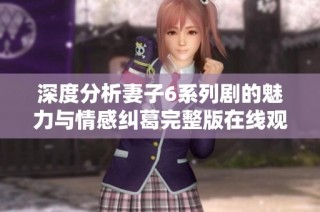 深度分析妻子6系列剧的魅力与情感纠葛完整版在线观影体验