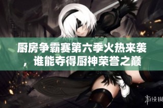 厨房争霸赛第六季火热来袭，谁能夺得厨神荣誉之巅