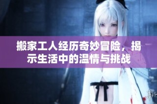 搬家工人经历奇妙冒险，揭示生活中的温情与挑战