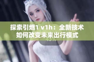 探索引燃1 v1h：全新技术如何改变未来出行模式
