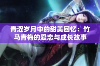 青涩岁月中的甜美回忆：竹马青梅的爱恋与成长故事