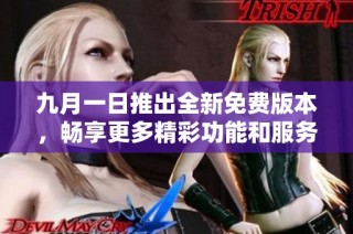 九月一日推出全新免费版本，畅享更多精彩功能和服务体验
