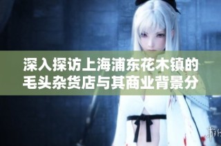 深入探访上海浦东花木镇的毛头杂货店与其商业背景分析