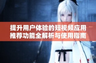 提升用户体验的短视频应用推荐功能全解析与使用指南
