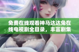 免费在线观看神马达达兔在线电视剧全目录，丰富剧集一网打尽！