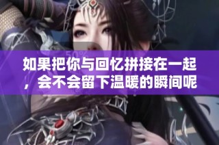 如果把你与回忆拼接在一起，会不会留下温暖的瞬间呢