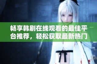 畅享韩剧在线观看的最佳平台推荐，轻松获取最新热门剧集资讯