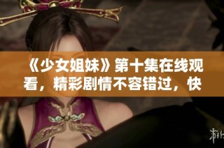 《少女姐妹》第十集在线观看，精彩剧情不容错过，快来免费观看吧