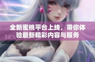 全新蜜桃平台上线，带你体验最新精彩内容与服务