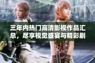 三年内热门高清影视作品汇总，尽享视觉盛宴与精彩剧情