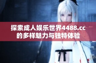 探索成人娱乐世界4488.cc的多样魅力与独特体验