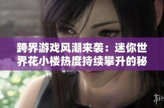 跨界游戏风潮来袭：迷你世界花小楼热度持续攀升的秘密揭秘