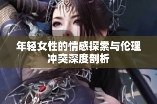 年轻女性的情感探索与伦理冲突深度剖析