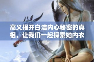 高义揭开白洁内心秘密的真相，让我们一起探索她内衣背后的故事