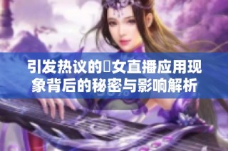 引发热议的祼女直播应用现象背后的秘密与影响解析