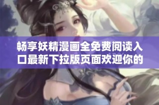畅享妖精漫画全免费阅读入口最新下拉版页面欢迎你的体验