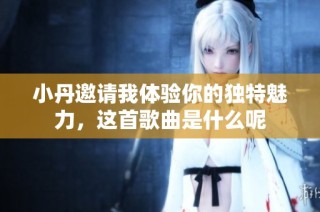小丹邀请我体验你的独特魅力，这首歌曲是什么呢