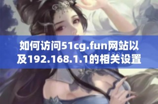 如何访问51cg.fun网站以及192.168.1.1的相关设置指南