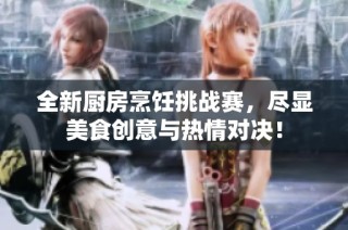 全新厨房烹饪挑战赛，尽显美食创意与热情对决！