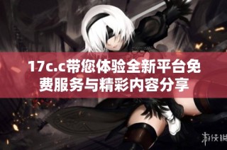 17c.c带您体验全新平台免费服务与精彩内容分享