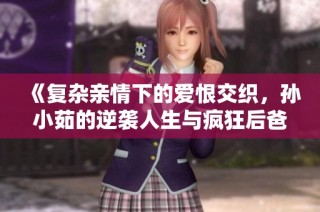 《复杂亲情下的爱恨交织，孙小茹的逆袭人生与疯狂后爸的故事》