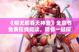 《柳无邪吞天神鼎》全章节免费在线阅读，陪你一起探索奇幻冒险旅程