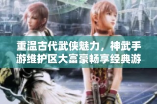 重温古代武侠魅力，神武手游维护区大富豪畅享经典游戏乐趣