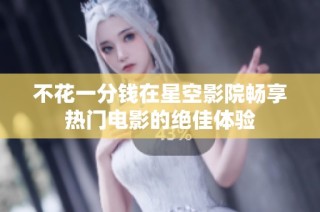 不花一分钱在星空影院畅享热门电影的绝佳体验