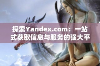 探索Yandex.com：一站式获取信息与服务的强大平台