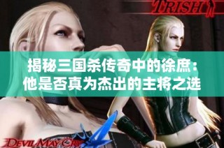 揭秘三国杀传奇中的徐庶：他是否真为杰出的主将之选