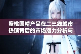 蜜桃国精产品在二三线城市热销背后的市场潜力分析与展望
