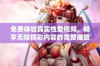 免费体验真实性爱视频，畅享无限精彩内容的完整播放！