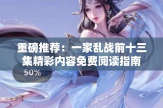 重磅推荐：一家乱战前十三集精彩内容免费阅读指南