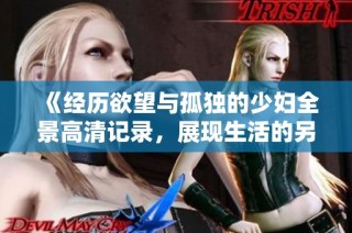 《经历欲望与孤独的少妇全景高清记录，展现生活的另一面》