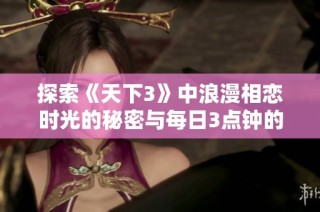 探索《天下3》中浪漫相恋时光的秘密与每日3点钟的甜蜜瞬间