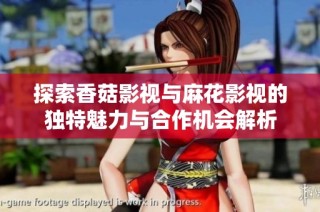 探索香菇影视与麻花影视的独特魅力与合作机会解析