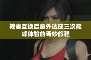 辣妻互换后意外达成三次巅峰体验的奇妙旅程