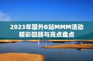 2023年国外B站MMM活动精彩回顾与亮点盘点