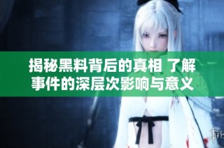 揭秘黑料背后的真相 了解事件的深层次影响与意义