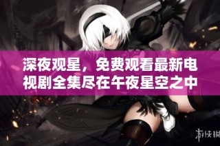 深夜观星，免费观看最新电视剧全集尽在午夜星空之中