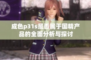成色p31s是否属于国精产品的全面分析与探讨