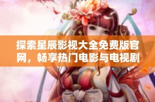 探索星辰影视大全免费版官网，畅享热门电影与电视剧的无限乐趣
