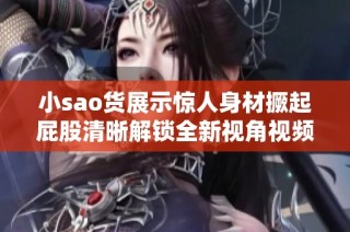 小sao货展示惊人身材撅起屁股清晰解锁全新视角视频