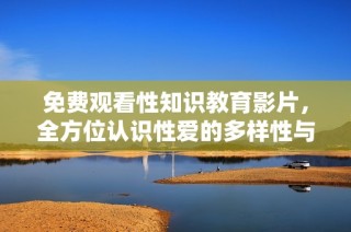 免费观看性知识教育影片，全方位认识性爱的多样性与健康观念