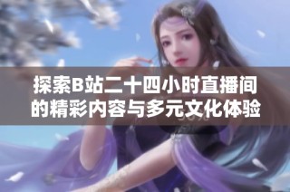 探索B站二十四小时直播间的精彩内容与多元文化体验之旅