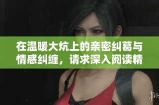 在温暖大炕上的亲密纠葛与情感纠缠，请求深入阅读精彩故事内容