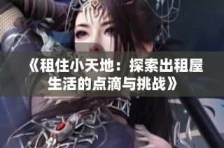 《租住小天地：探索出租屋生活的点滴与挑战》